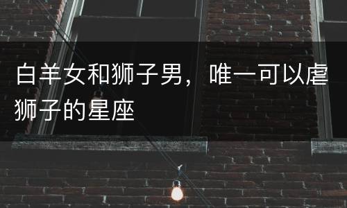 白羊女和狮子男，唯一可以虐狮子的星座