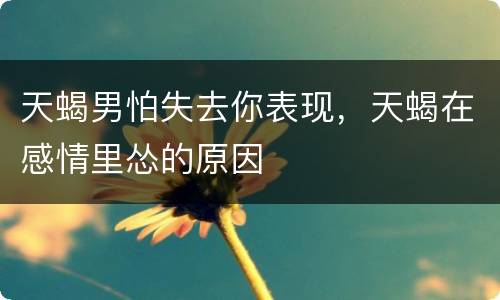 天蝎男怕失去你表现，天蝎在感情里怂的原因