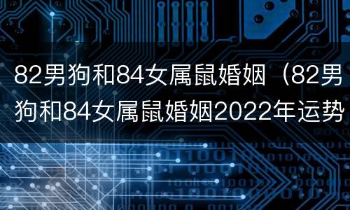 82男狗和84女属鼠婚姻（82男狗和84女属鼠婚姻2022年运势）
