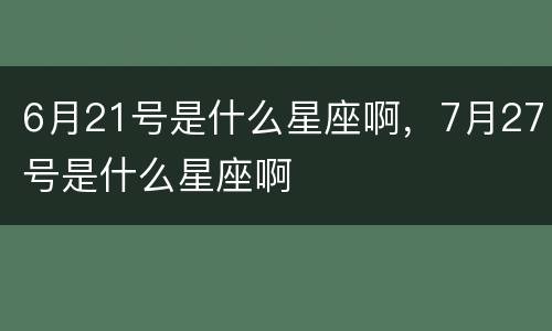 6月21号是什么星座啊，7月27号是什么星座啊