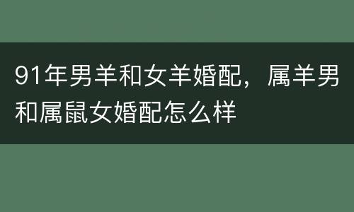 91年男羊和女羊婚配，属羊男和属鼠女婚配怎么样