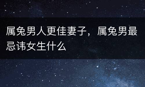 属兔男人更佳妻子，属兔男最忌讳女生什么