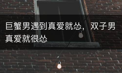 巨蟹男遇到真爱就怂，双子男真爱就很怂