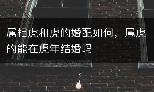 属相虎和虎的婚配如何，属虎的能在虎年结婚吗