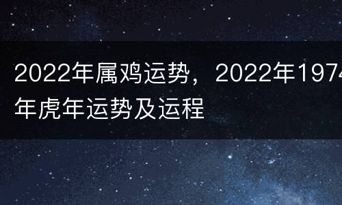 2022年属鸡运势，2022年1974年虎年运势及运程
