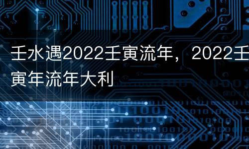 壬水遇2022壬寅流年，2022壬寅年流年大利