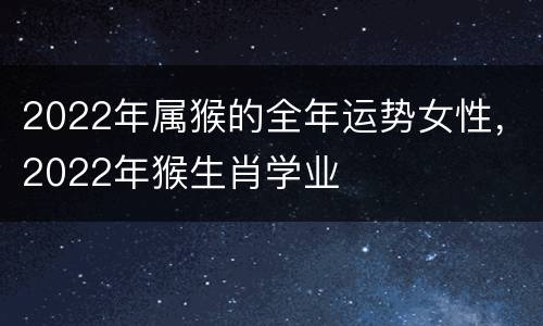 2022年属猴的全年运势女性，2022年猴生肖学业