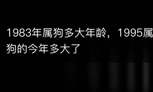 1983年属狗多大年龄，1995属狗的今年多大了