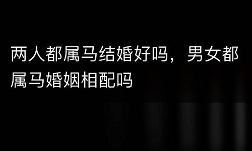 两人都属马结婚好吗，男女都属马婚姻相配吗