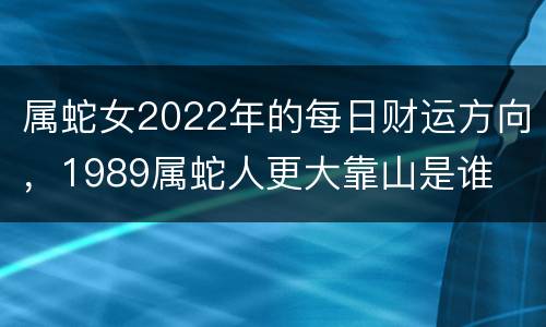 属蛇女2022年的每日财运方向，1989属蛇人更大靠山是谁