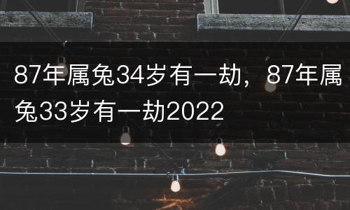 87年属兔34岁有一劫，87年属兔33岁有一劫2022