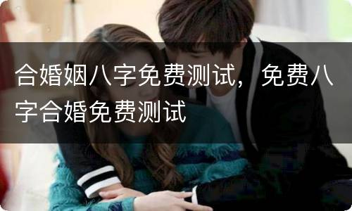合婚姻八字免费测试，免费八字合婚免费测试