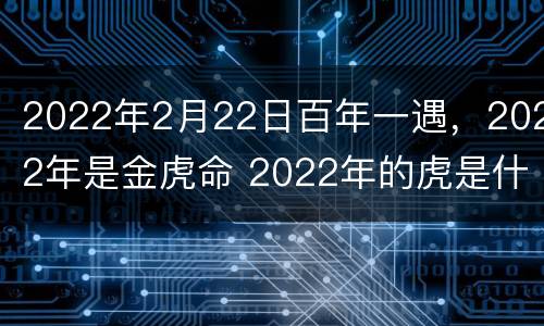 2022年2月22日百年一遇，2022年是金虎命 2022年的虎是什么金命