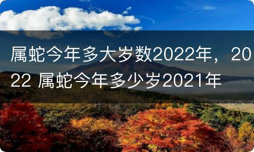 属蛇今年多大岁数2022年，2022 属蛇今年多少岁2021年