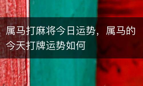 属马打麻将今日运势，属马的今天打牌运势如何