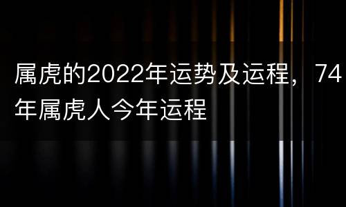 属虎的2022年运势及运程，74年属虎人今年运程