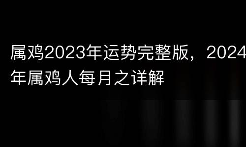 属鸡2023年运势完整版，2024年属鸡人每月之详解