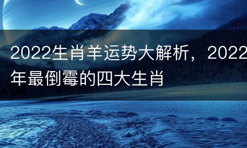 2022生肖羊运势大解析，2022年最倒霉的四大生肖