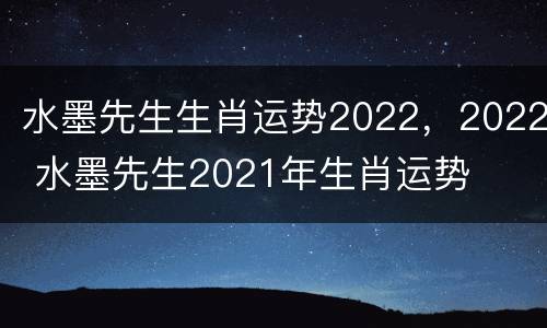 水墨先生生肖运势2022，2022 水墨先生2021年生肖运势
