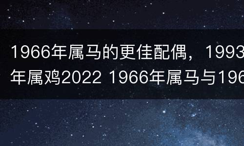 1966年属马的更佳配偶，1993年属鸡2022 1966年属马与1969年属鸡的是什么命