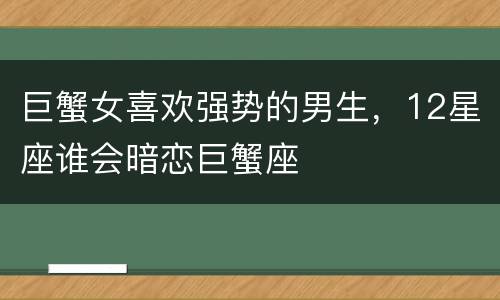 巨蟹女喜欢强势的男生，12星座谁会暗恋巨蟹座