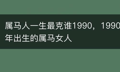 属马人一生最克谁1990，1990年出生的属马女人