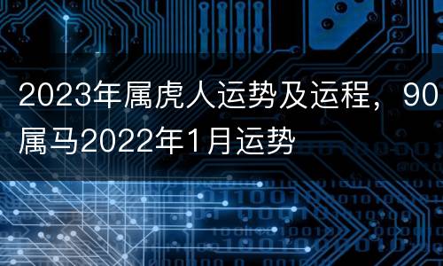 2023年属虎人运势及运程，90属马2022年1月运势