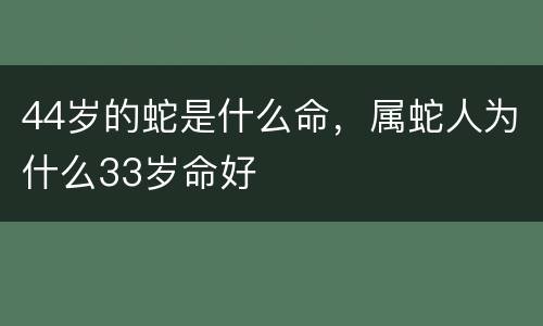 44岁的蛇是什么命，属蛇人为什么33岁命好