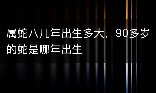属蛇八几年出生多大，90多岁的蛇是哪年出生
