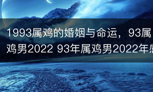 1993属鸡的婚姻与命运，93属鸡男2022 93年属鸡男2022年感情运势