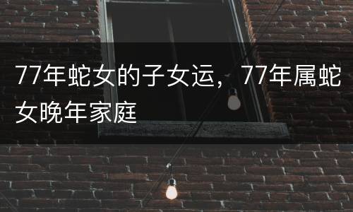 77年蛇女的子女运，77年属蛇女晚年家庭