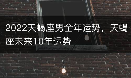 2022天蝎座男全年运势，天蝎座未来10年运势