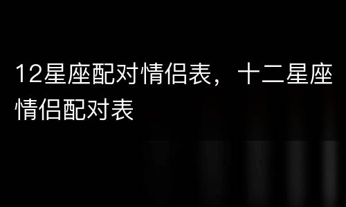 12星座配对情侣表，十二星座情侣配对表