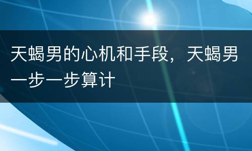 天蝎男的心机和手段，天蝎男一步一步算计