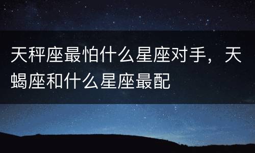 天秤座最怕什么星座对手，天蝎座和什么星座最配