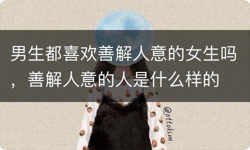 男生都喜欢善解人意的女生吗，善解人意的人是什么样的