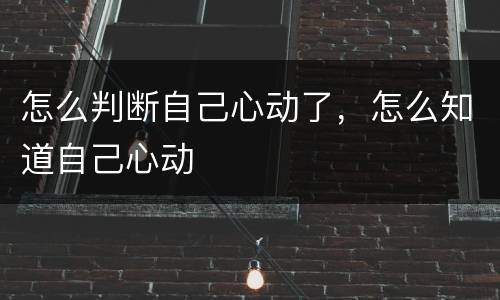 怎么判断自己心动了，怎么知道自己心动