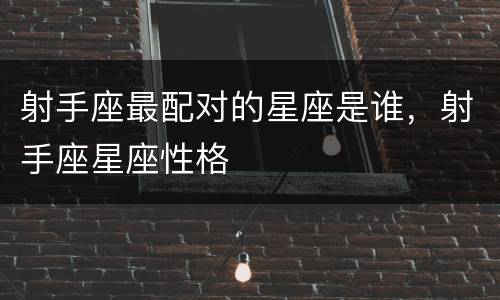 射手座最配对的星座是谁，射手座星座性格