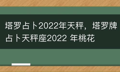 塔罗占卜2022年天秤，塔罗牌占卜天秤座2022 年桃花