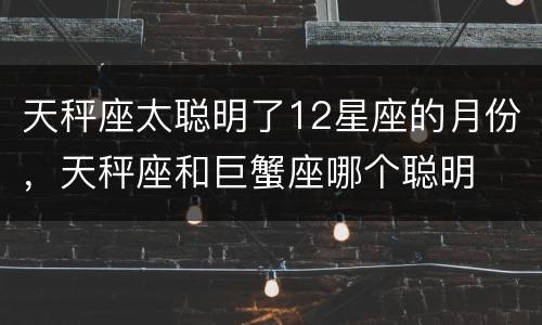 天秤座太聪明了12星座的月份，天秤座和巨蟹座哪个聪明