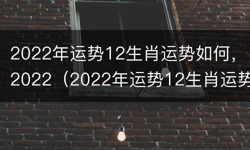 2022年运势12生肖运势如何，2022（2022年运势12生肖运势如何）