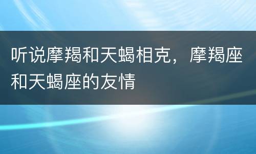 听说摩羯和天蝎相克，摩羯座和天蝎座的友情