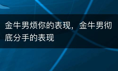 金牛男烦你的表现，金牛男彻底分手的表现