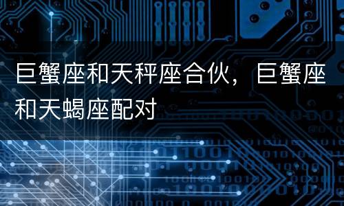 巨蟹座和天秤座合伙，巨蟹座和天蝎座配对