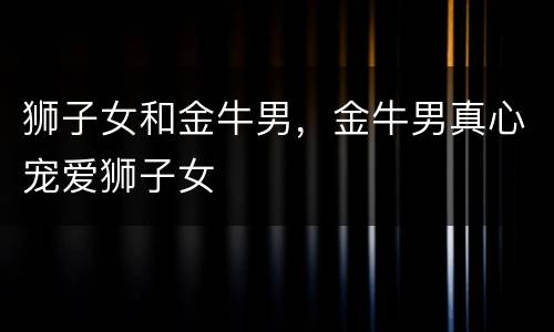 狮子女和金牛男，金牛男真心宠爱狮子女