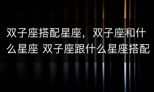 双子座搭配星座，双子座和什么星座 双子座跟什么星座搭配