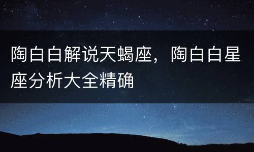 陶白白解说天蝎座，陶白白星座分析大全精确