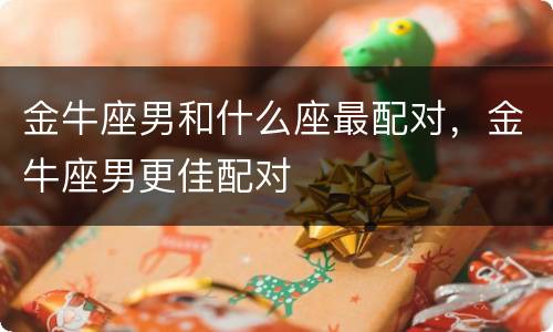 金牛座男和什么座最配对，金牛座男更佳配对