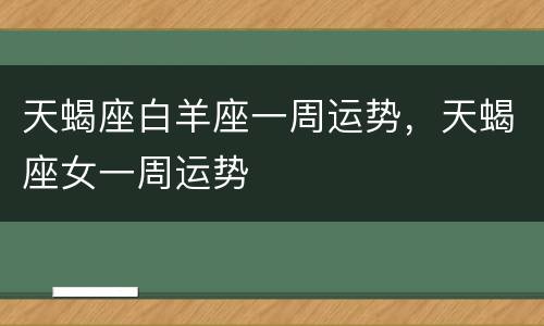 天蝎座白羊座一周运势，天蝎座女一周运势