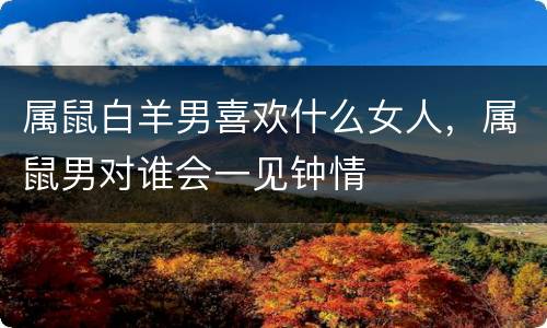 属鼠白羊男喜欢什么女人，属鼠男对谁会一见钟情